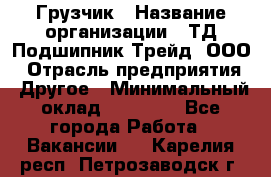 Грузчик › Название организации ­ ТД Подшипник Трейд, ООО › Отрасль предприятия ­ Другое › Минимальный оклад ­ 35 000 - Все города Работа » Вакансии   . Карелия респ.,Петрозаводск г.